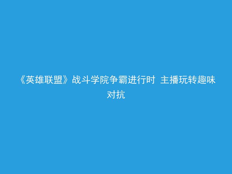 《英雄联盟》战斗学院争霸进行时 主播玩转趣味对抗