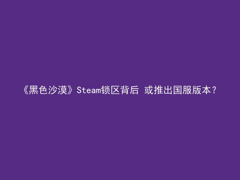 《黑色沙漠》Steam锁区背后 或推出国服版本？