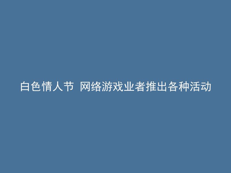 白色情人节 网络游戏业者推出各种活动