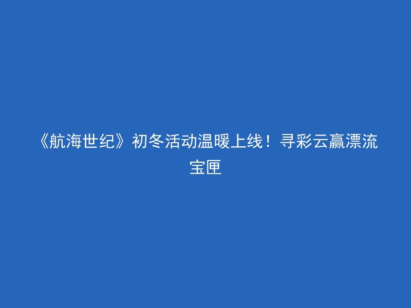 《航海世纪》初冬活动温暖上线！寻彩云赢漂流宝匣