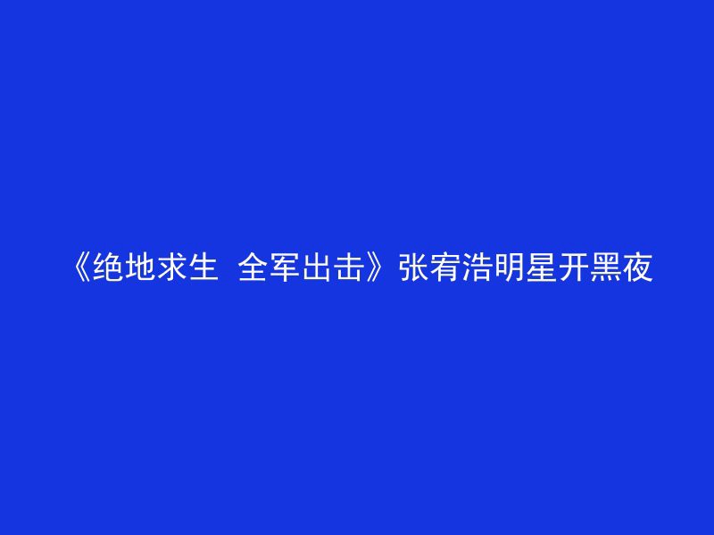 《绝地求生 全军出击》张宥浩明星开黑夜