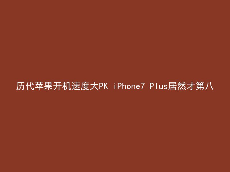 历代苹果开机速度大PK iPhone7 Plus居然才第八