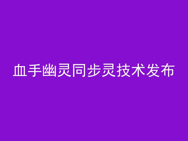 血手幽灵同步灵技术发布