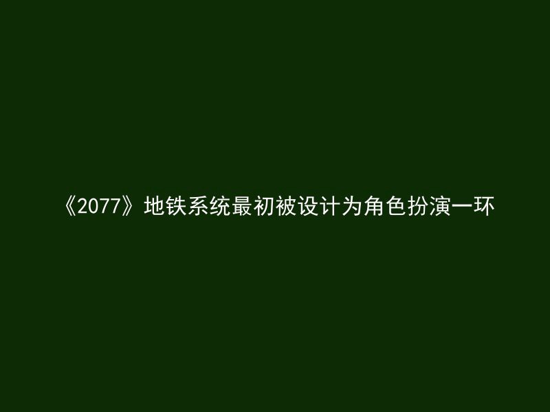 《2077》地铁系统最初被设计为角色扮演一环