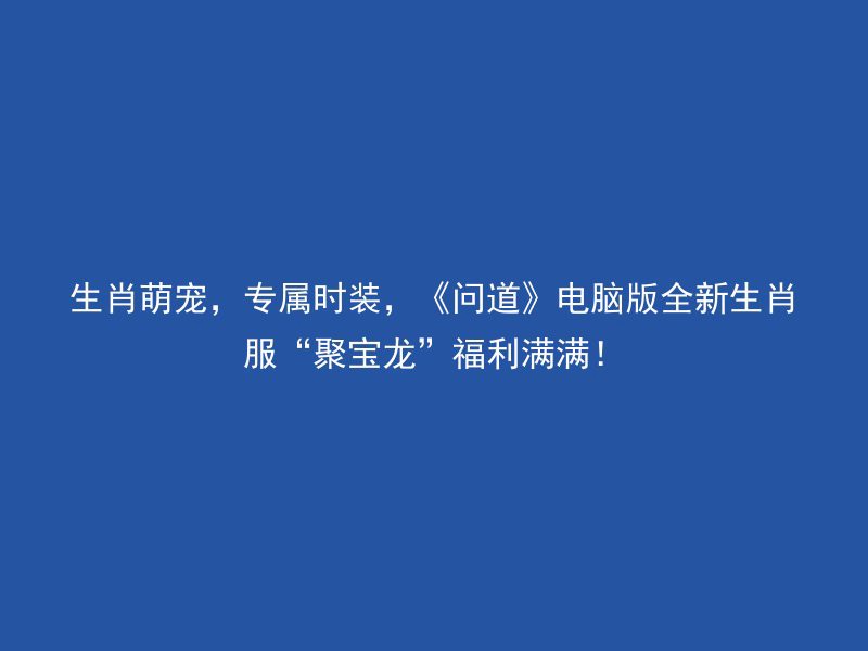 生肖萌宠，专属时装，《问道》电脑版全新生肖服“聚宝龙”福利满满！