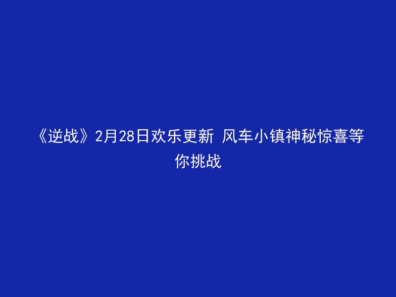 《逆战》2月28日欢乐更新 风车小镇神秘惊喜等你挑战