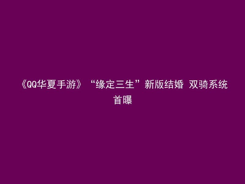 《QQ华夏手游》“缘定三生”新版结婚 双骑系统首曝