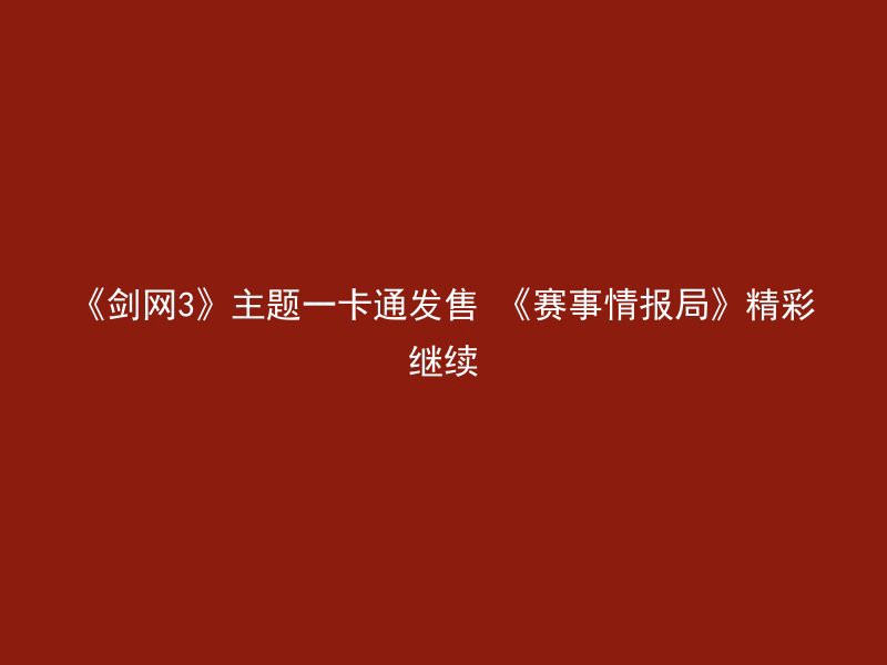 《剑网3》主题一卡通发售 《赛事情报局》精彩继续