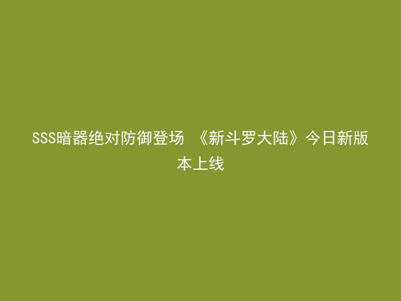 SSS暗器绝对防御登场 《新斗罗大陆》今日新版本上线