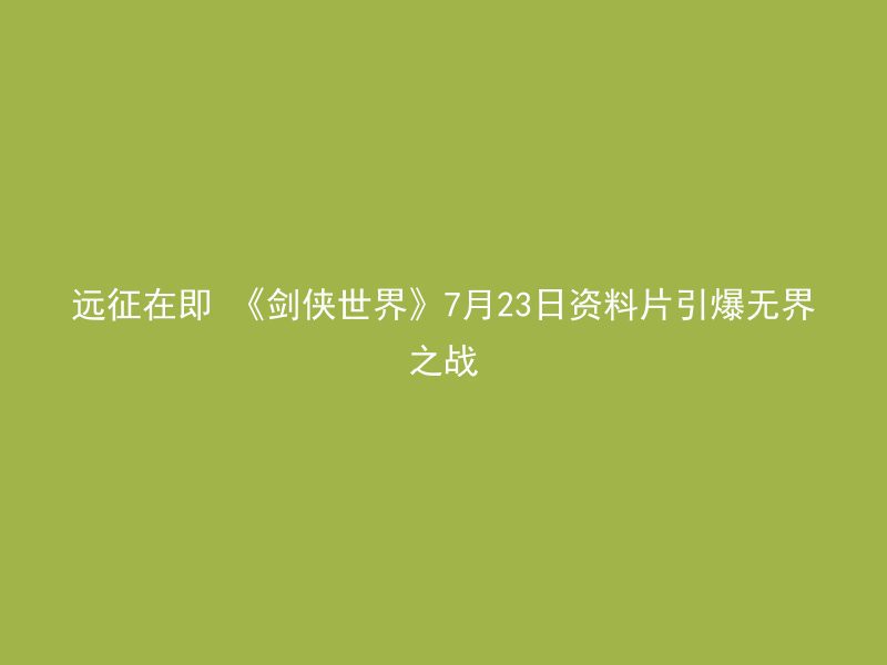 远征在即 《剑侠世界》7月23日资料片引爆无界之战