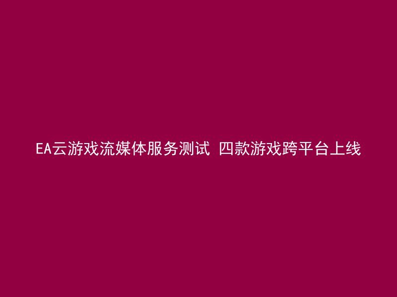 EA云游戏流媒体服务测试 四款游戏跨平台上线