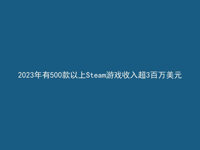 2023年有500款以上Steam游戏收入超3百万美元