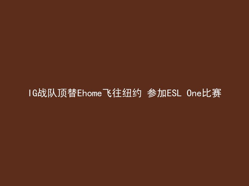 IG战队顶替Ehome飞往纽约 参加ESL One比赛