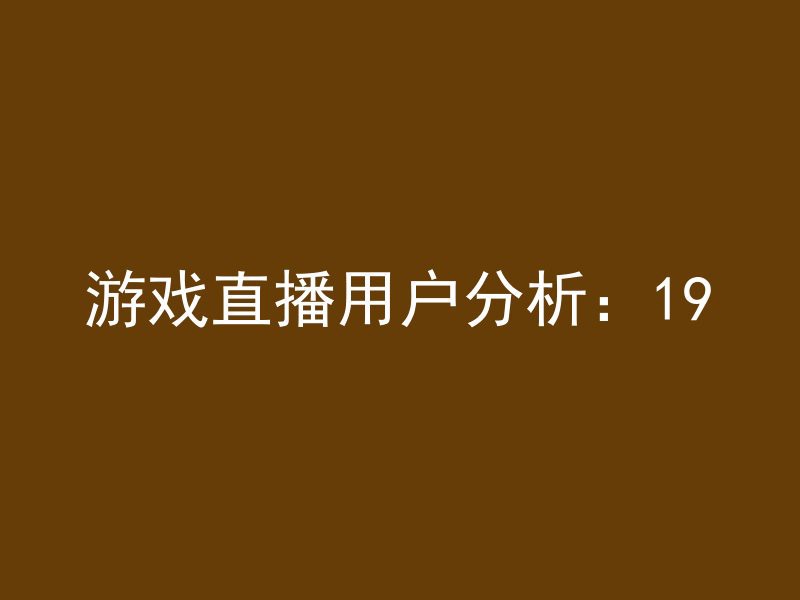 游戏直播用户分析：19