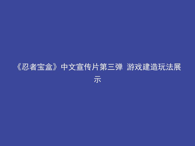 《忍者宝盒》中文宣传片第三弹 游戏建造玩法展示