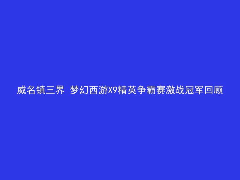 威名镇三界 梦幻西游X9精英争霸赛激战冠军回顾