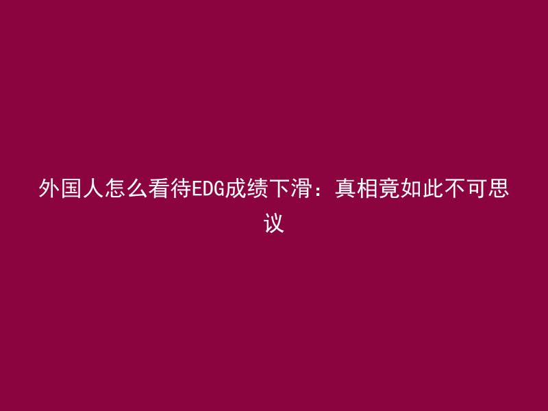 外国人怎么看待EDG成绩下滑：真相竟如此不可思议