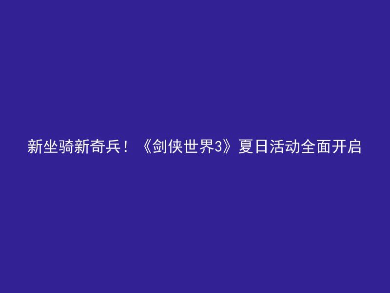 新坐骑新奇兵！《剑侠世界3》夏日活动全面开启