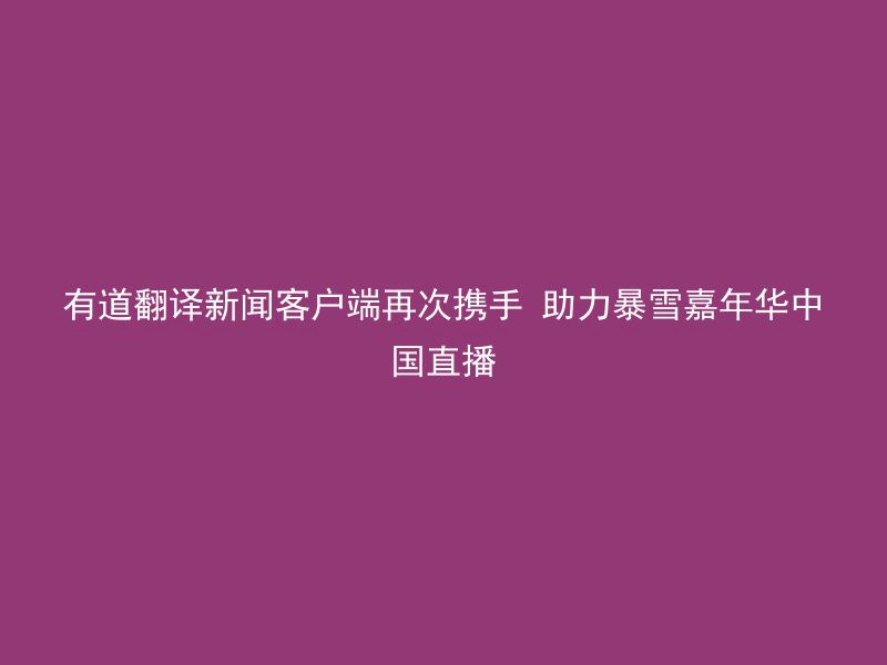 有道翻译新闻客户端再次携手 助力暴雪嘉年华中国直播