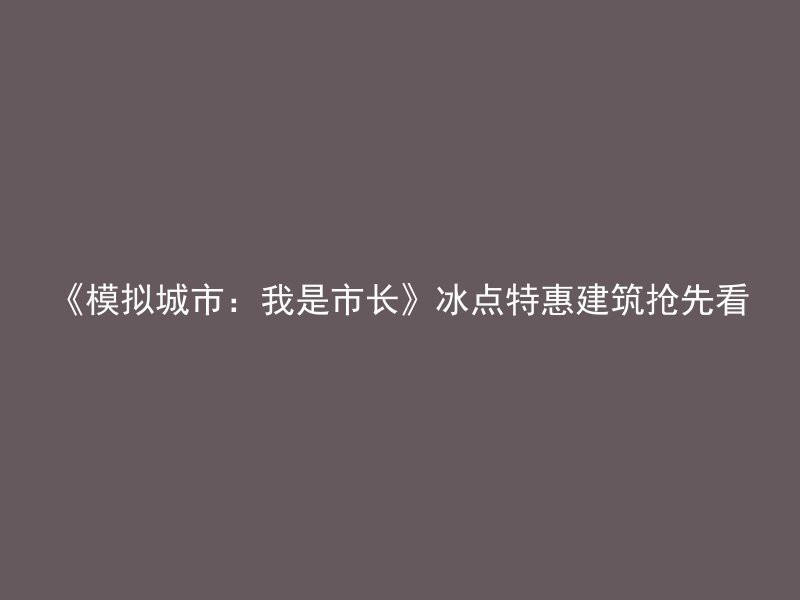 《模拟城市：我是市长》冰点特惠建筑抢先看