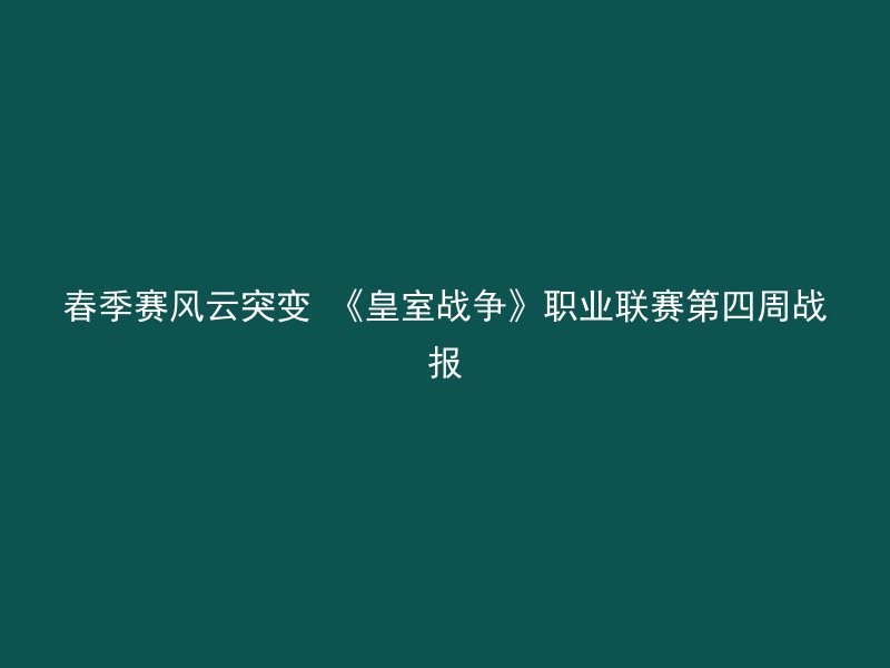 春季赛风云突变 《皇室战争》职业联赛第四周战报