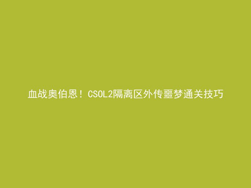 血战奥伯恩！CSOL2隔离区外传噩梦通关技巧