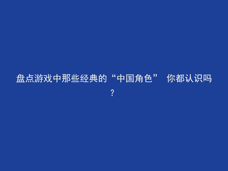 盘点游戏中那些经典的“中国角色” 你都认识吗？