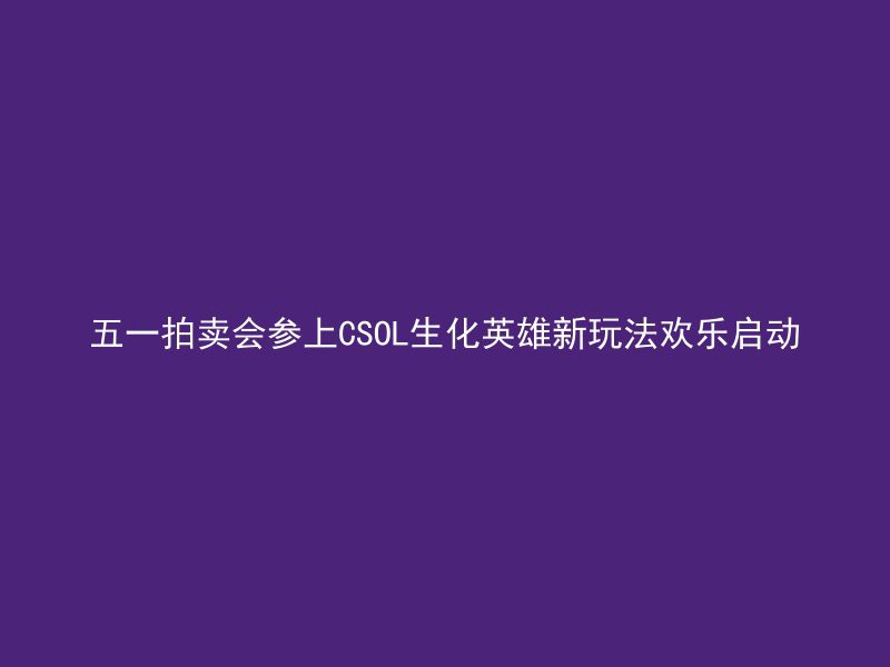 五一拍卖会参上CSOL生化英雄新玩法欢乐启动