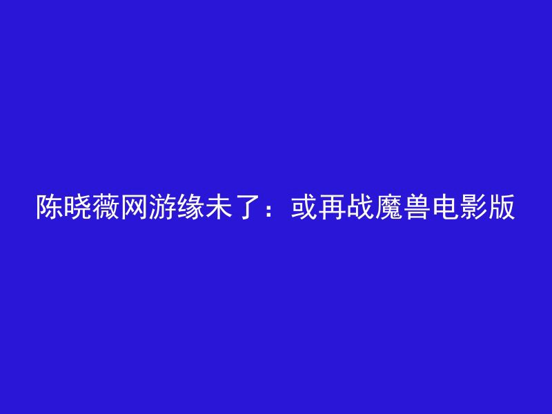 陈晓薇网游缘未了：或再战魔兽电影版