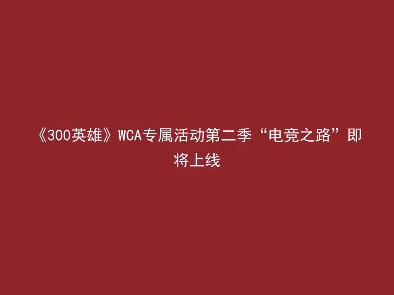 《300英雄》WCA专属活动第二季“电竞之路”即将上线