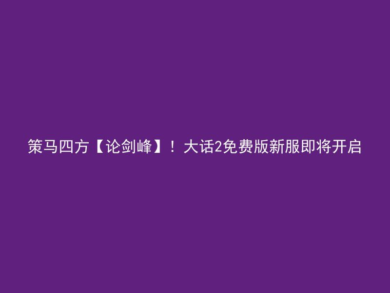 策马四方【论剑峰】！大话2免费版新服即将开启