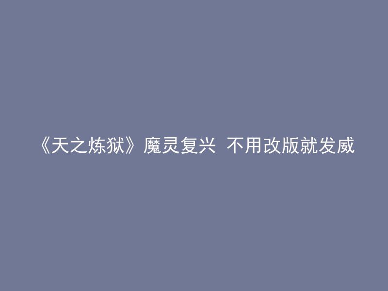 《天之炼狱》魔灵复兴 不用改版就发威