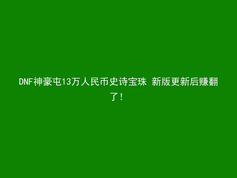 DNF神豪屯13万人民币史诗宝珠 新版更新后赚翻了！