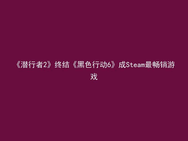 《潜行者2》终结《黑色行动6》成Steam最畅销游戏