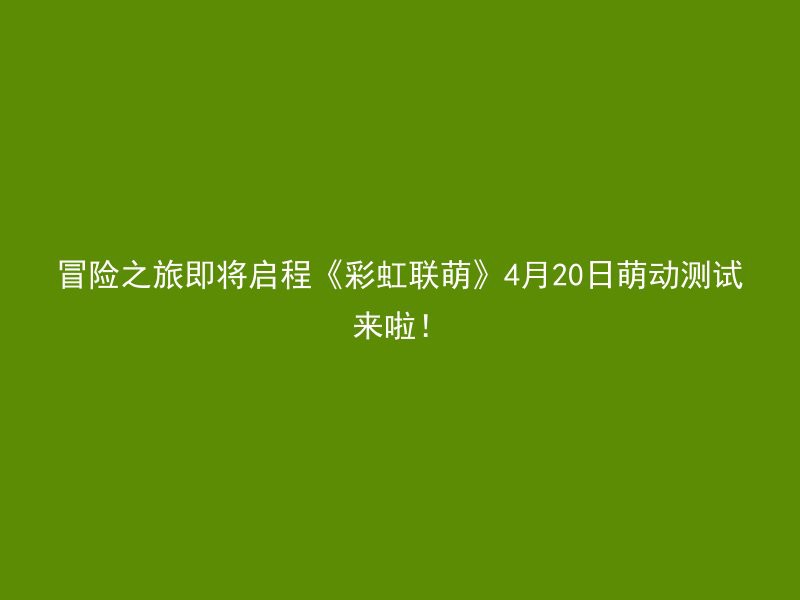 冒险之旅即将启程《彩虹联萌》4月20日萌动测试来啦！