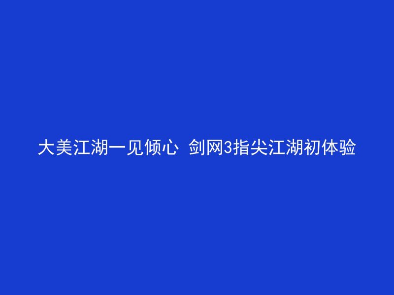 大美江湖一见倾心 剑网3指尖江湖初体验