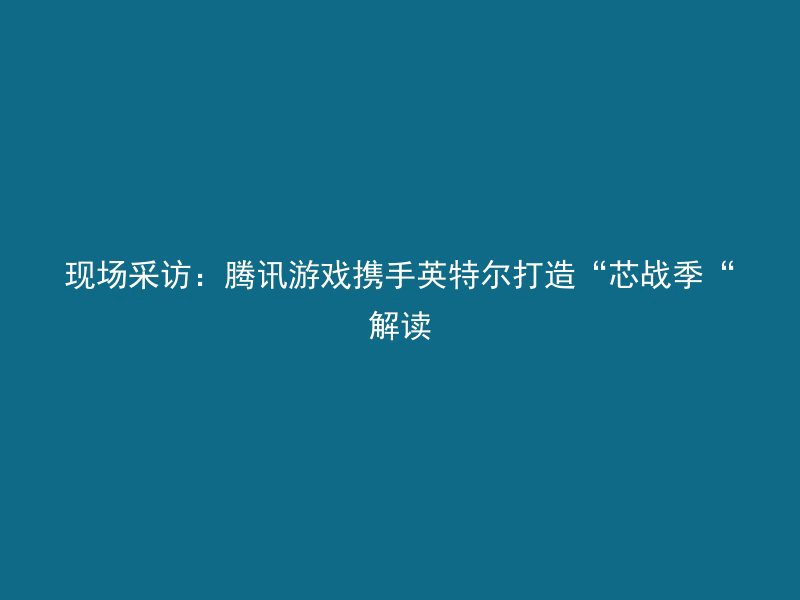 现场采访：腾讯游戏携手英特尔打造“芯战季“解读