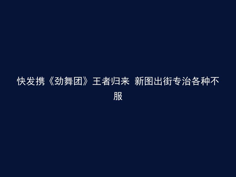 快发携《劲舞团》王者归来 新图出街专治各种不服