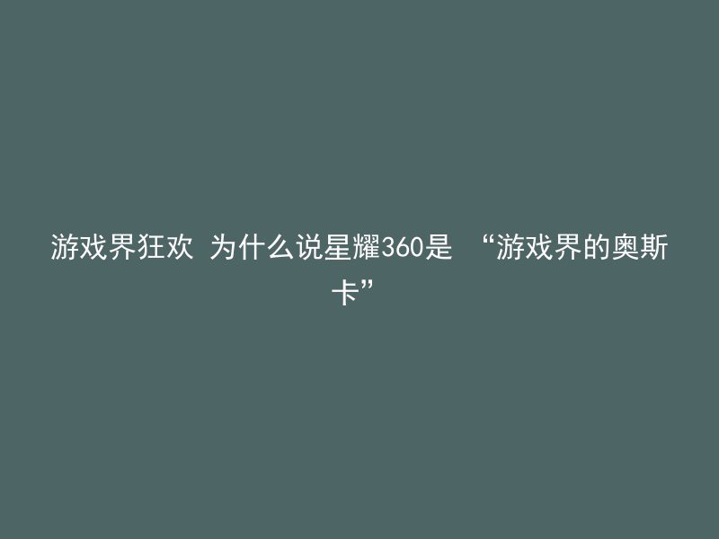 游戏界狂欢 为什么说星耀360是 “游戏界的奥斯卡”