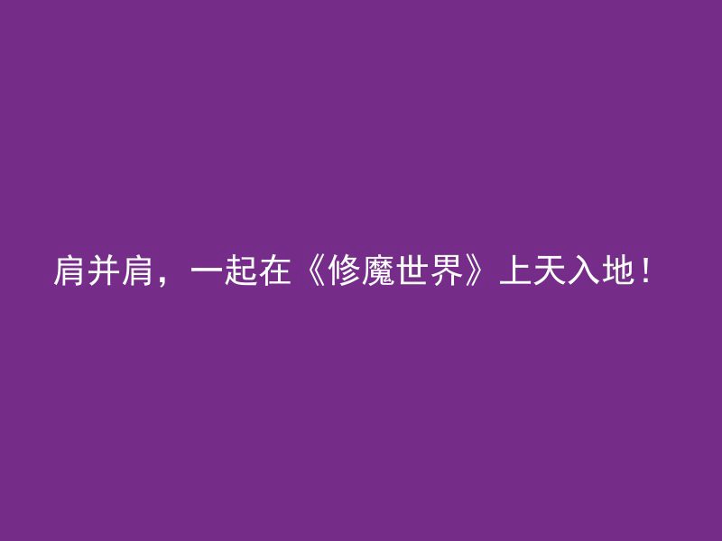 肩并肩，一起在《修魔世界》上天入地！