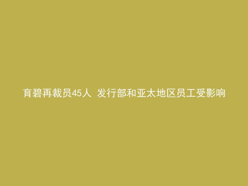 育碧再裁员45人 发行部和亚太地区员工受影响