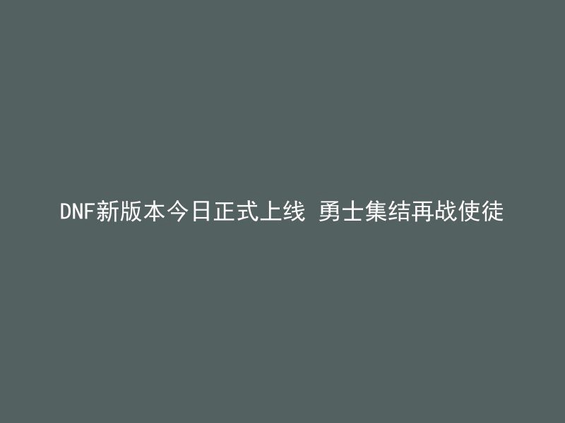 DNF新版本今日正式上线 勇士集结再战使徒