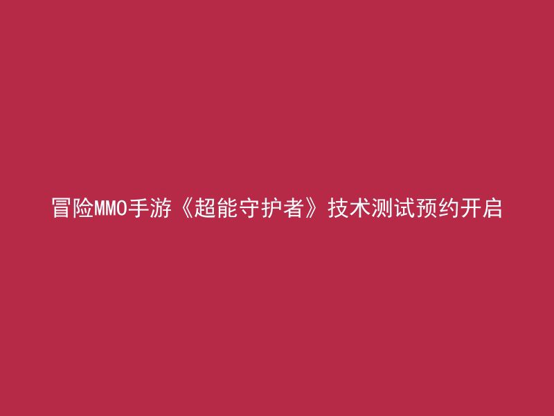 冒险MMO手游《超能守护者》技术测试预约开启