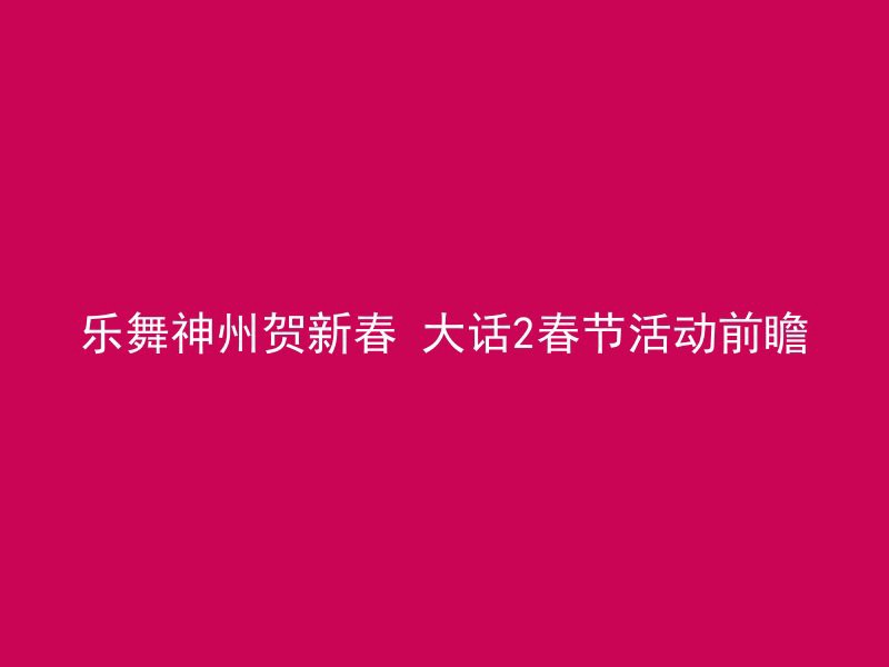 乐舞神州贺新春 大话2春节活动前瞻