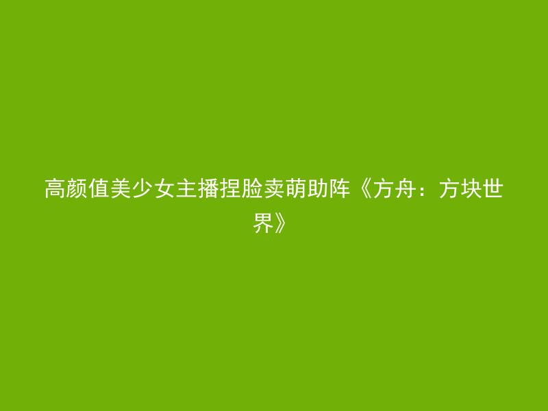 高颜值美少女主播捏脸卖萌助阵《方舟：方块世界》