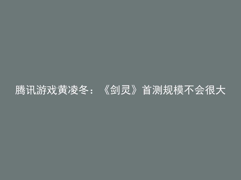 腾讯游戏黄凌冬：《剑灵》首测规模不会很大