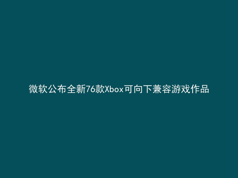 微软公布全新76款Xbox可向下兼容游戏作品