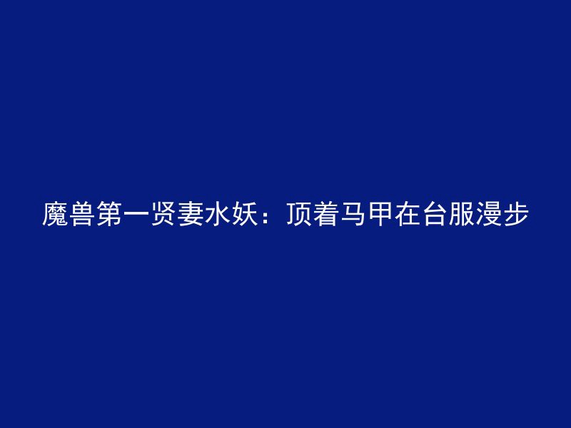 魔兽第一贤妻水妖：顶着马甲在台服漫步