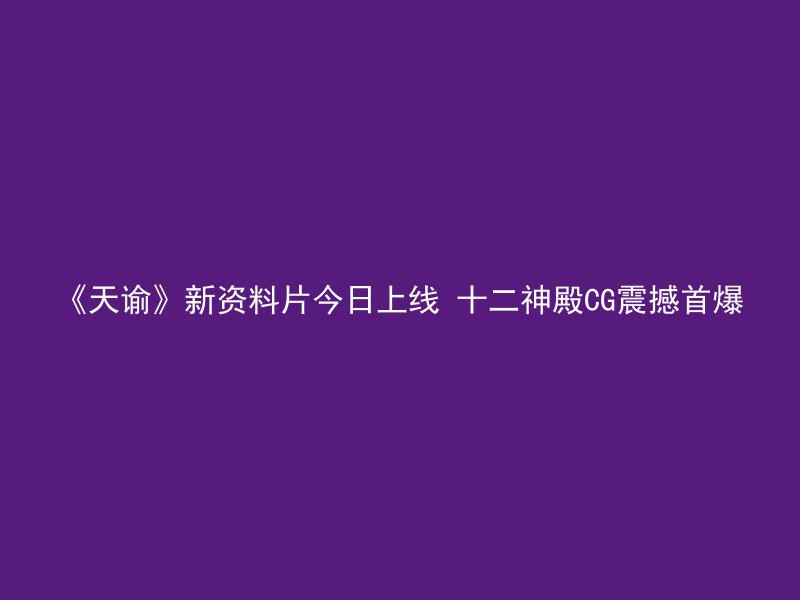 《天谕》新资料片今日上线 十二神殿CG震撼首爆