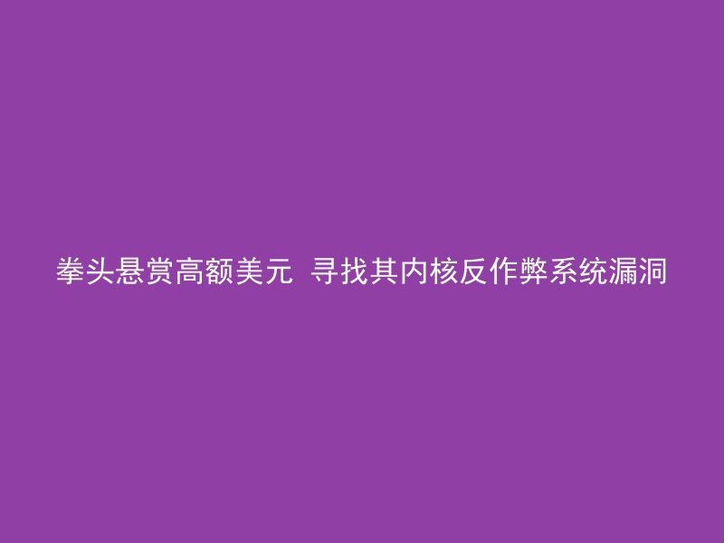 拳头悬赏高额美元 寻找其内核反作弊系统漏洞